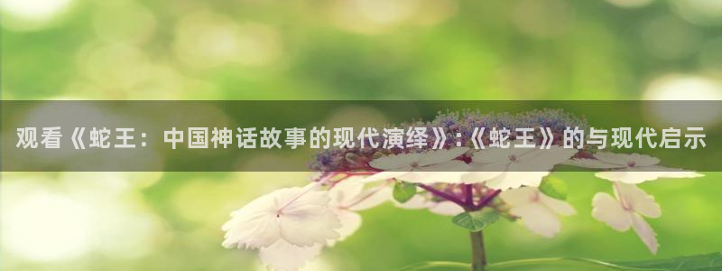 久久久嫩草影院：观看《蛇王：中国神话故事的现代演绎》:《蛇王》的与现代启示