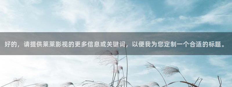 久久视频久久视频99视频：好的，请提供莱莱影视的更多信息或关键词，以便我为您定制一个合适的标题。