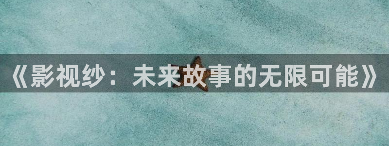 久久视频精选：《影视纱：未来故事的无限可能》