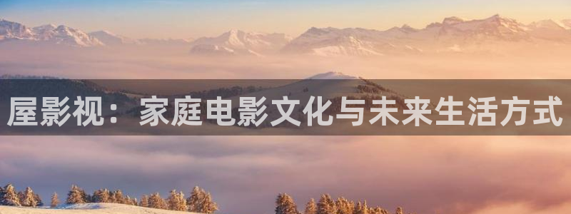 久久视频日韩：屋影视：家庭电影文化与未来生活方式